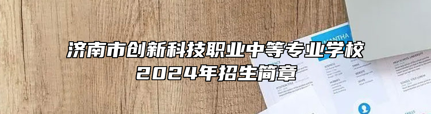 济南市创新科技职业中等专业学校2024年招生简章