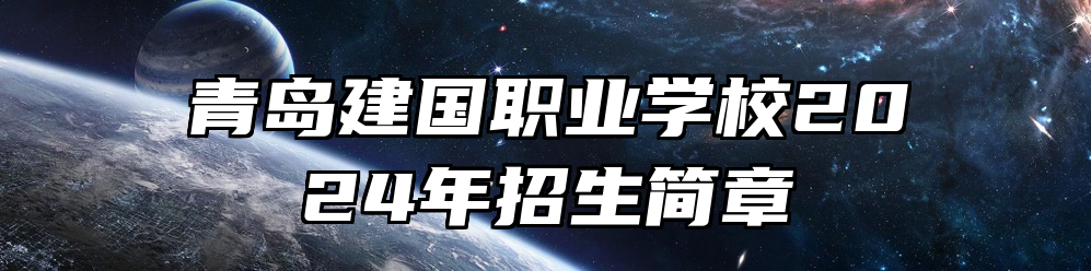 青岛建国职业学校2024年招生简章