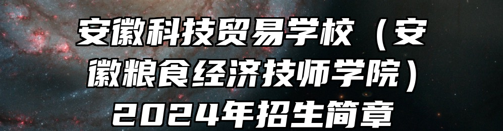 安徽科技贸易学校（安徽粮食经济技师学院）2024年招生简章