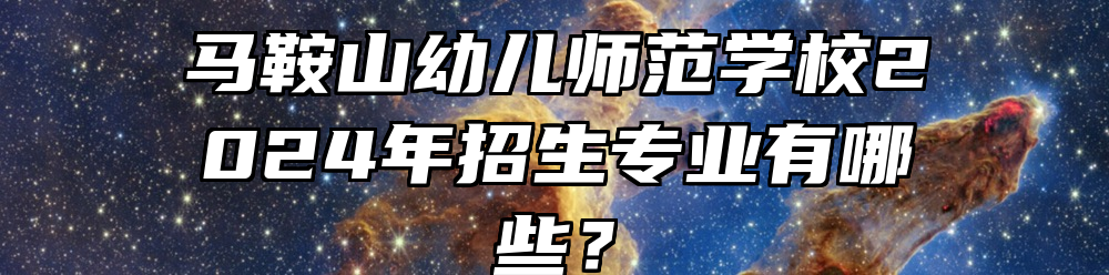 马鞍山幼儿师范学校2024年招生专业有哪些？