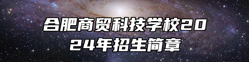 合肥商贸科技学校2024年招生简章