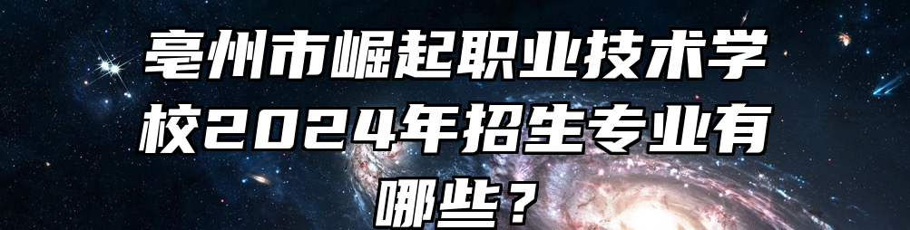亳州市崛起职业技术学校2024年招生专业有哪些？