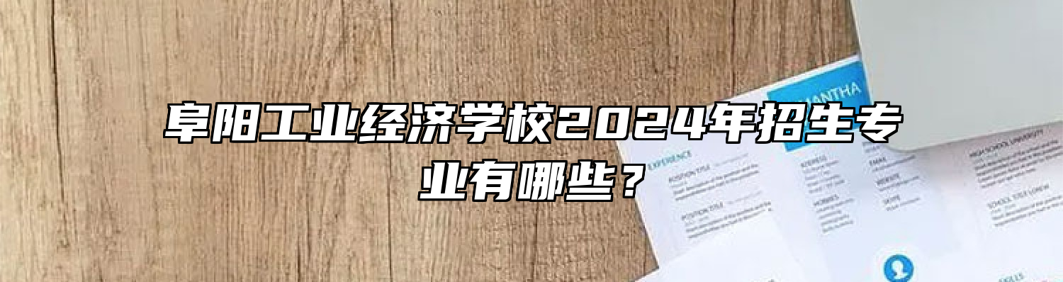 阜阳工业经济学校2024年招生专业有哪些？