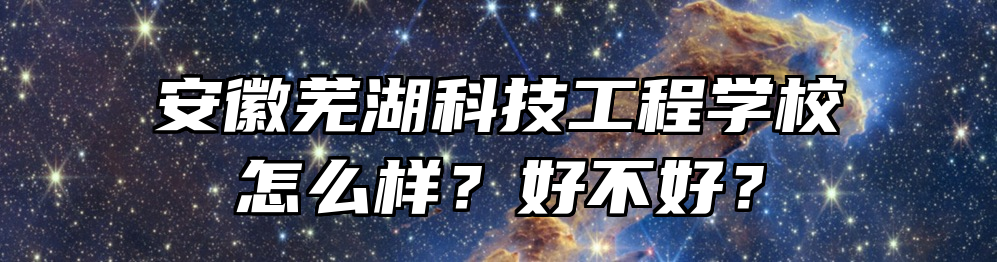 安徽芜湖科技工程学校怎么样？好不好？