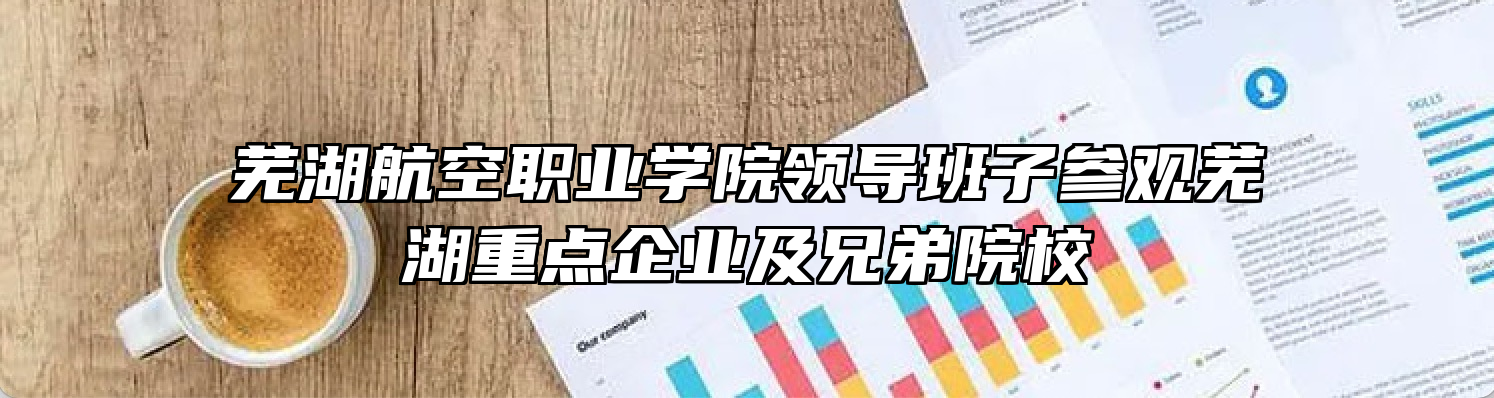 芜湖航空职业学院领导班子参观芜湖重点企业及兄弟院校