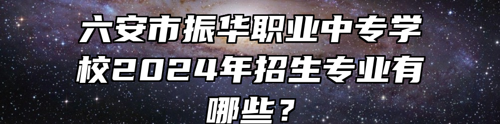 六安市振华职业中专学校2024年招生专业有哪些？