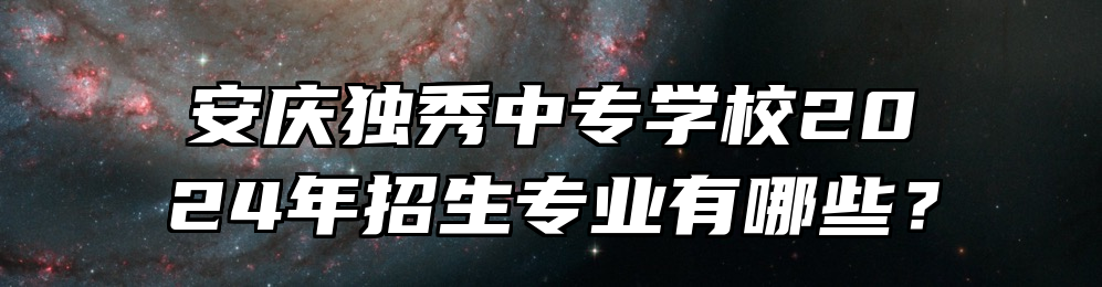 安庆独秀中专学校2024年招生专业有哪些？