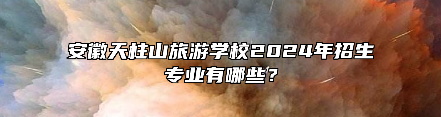 安徽天柱山旅游学校2024年招生专业有哪些？
