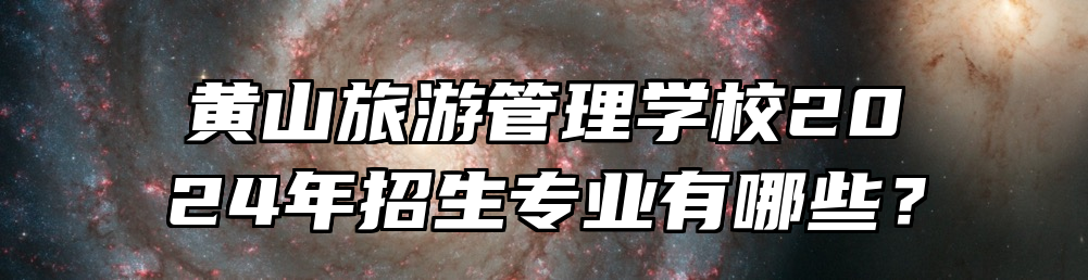 黄山旅游管理学校2024年招生专业有哪些？