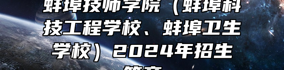 蚌埠技师学院（蚌埠科技工程学校、蚌埠卫生学校）2024年招生简章