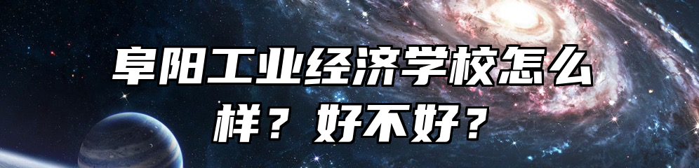 阜阳工业经济学校怎么样？好不好？