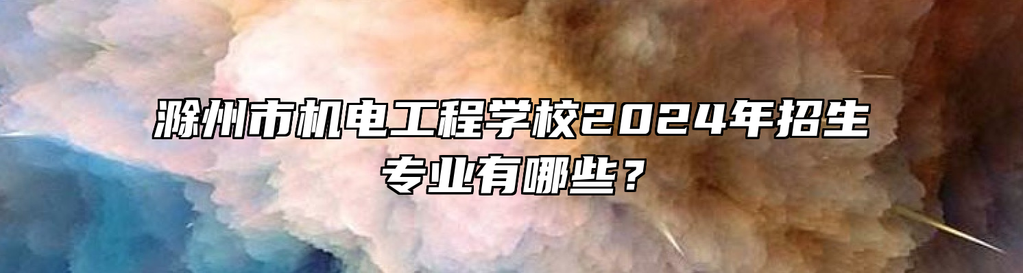 滁州市机电工程学校2024年招生专业有哪些？