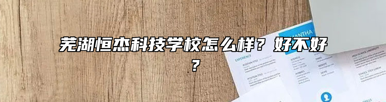 芜湖恒杰科技学校怎么样？好不好？
