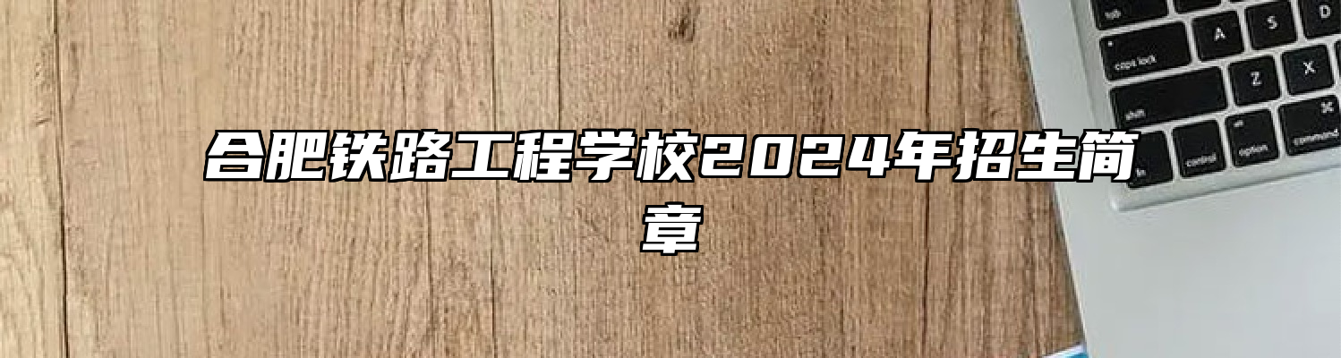合肥铁路工程学校2024年招生简章