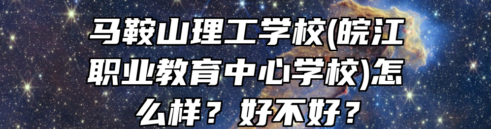 马鞍山理工学校(皖江职业教育中心学校)怎么样？好不好？