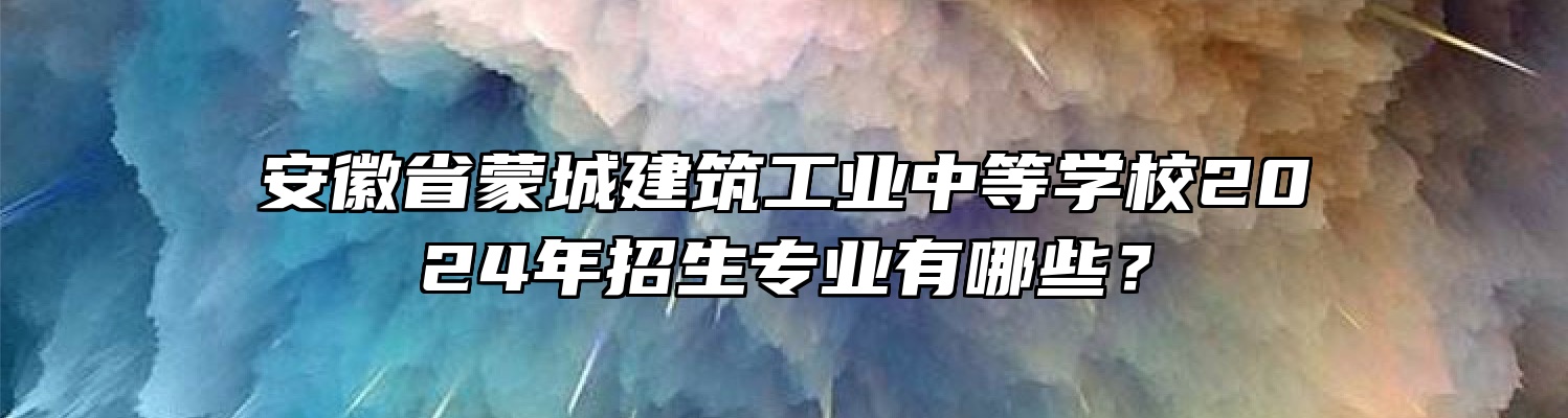 安徽省蒙城建筑工业中等学校2024年招生专业有哪些？