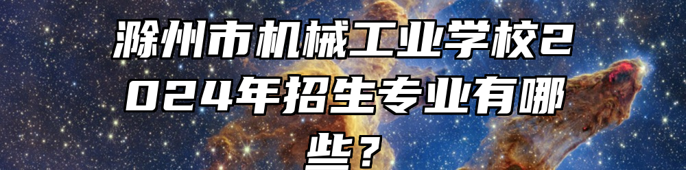 滁州市机械工业学校2024年招生专业有哪些？