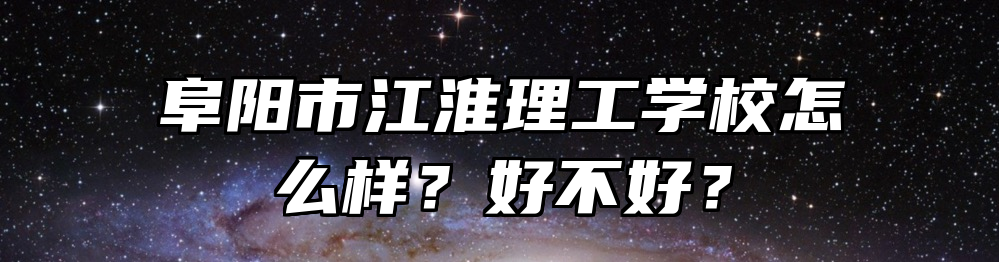 阜阳市江淮理工学校怎么样？好不好？