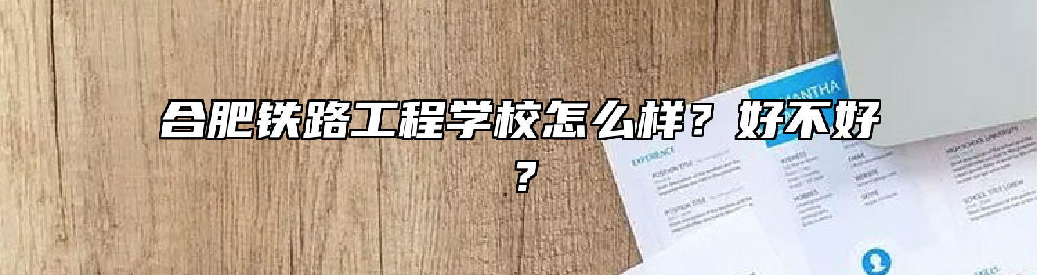 合肥铁路工程学校怎么样？好不好？