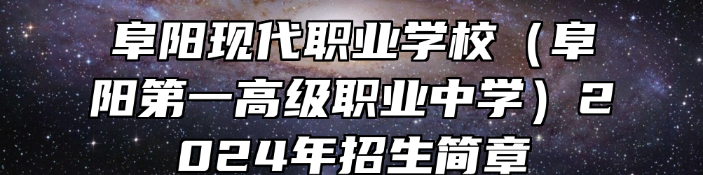 阜阳现代职业学校（阜阳第一高级职业中学）2024年招生简章