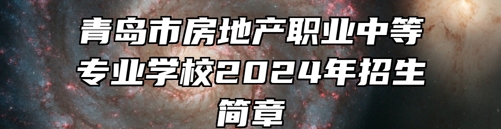 青岛市房地产职业中等专业学校2024年招生简章