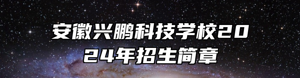 安徽兴鹏科技学校2024年招生简章