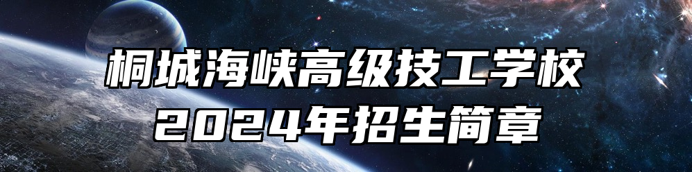 桐城海峡高级技工学校2024年招生简章