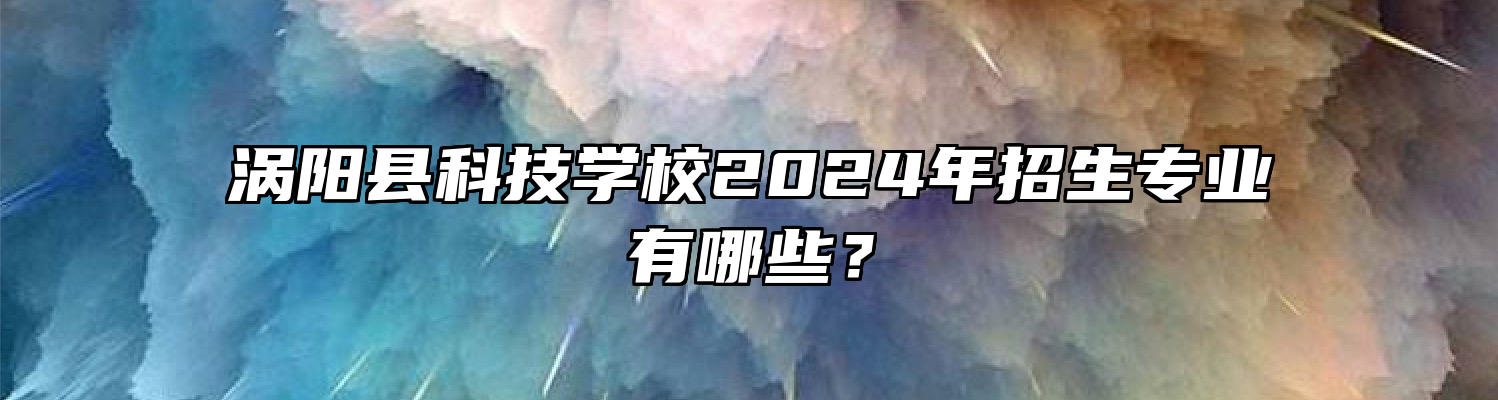 涡阳县科技学校2024年招生专业有哪些？