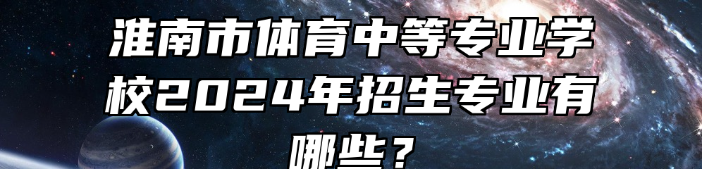 淮南市体育中等专业学校2024年招生专业有哪些？