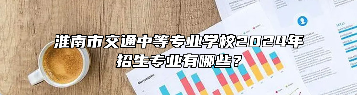 淮南市交通中等专业学校2024年招生专业有哪些？