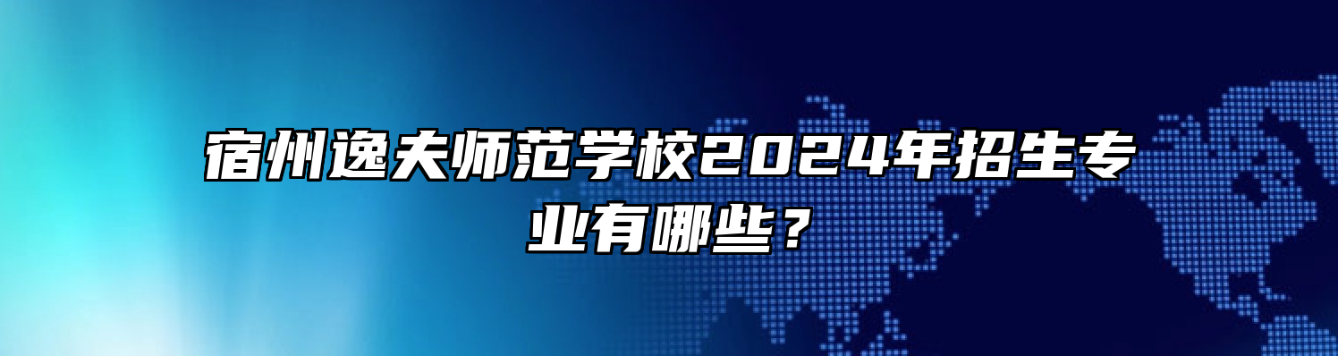 宿州逸夫师范学校2024年招生专业有哪些？