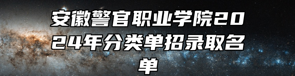 安徽警官职业学院2024年分类单招录取名单