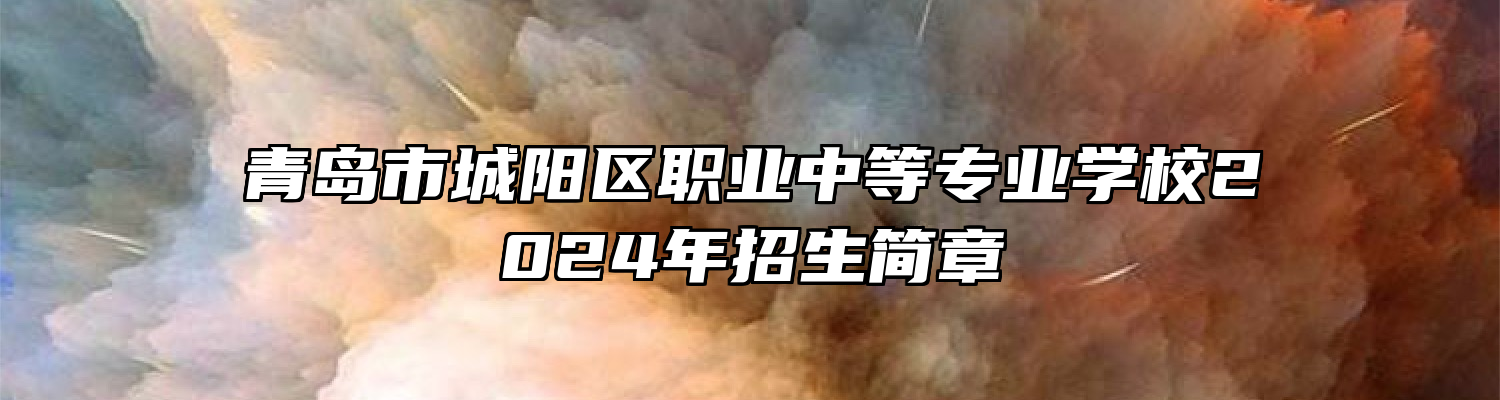 青岛市城阳区职业中等专业学校2024年招生简章