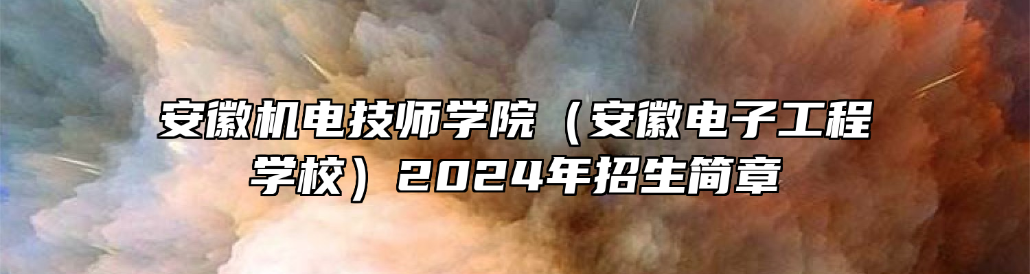 安徽机电技师学院（安徽电子工程学校）2024年招生简章