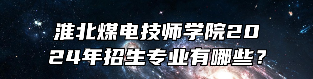 淮北煤电技师学院2024年招生专业有哪些？