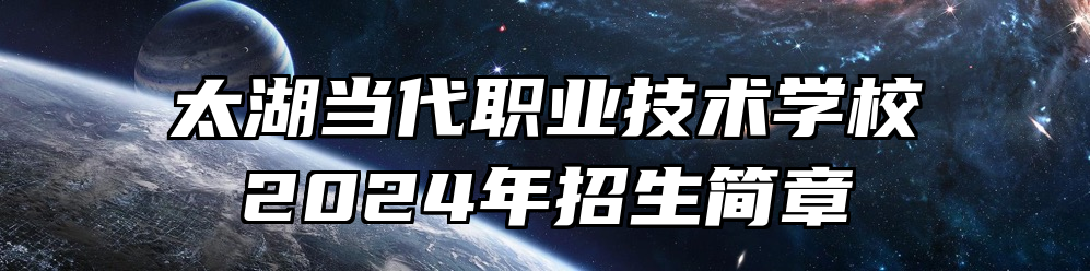 太湖当代职业技术学校2024年招生简章