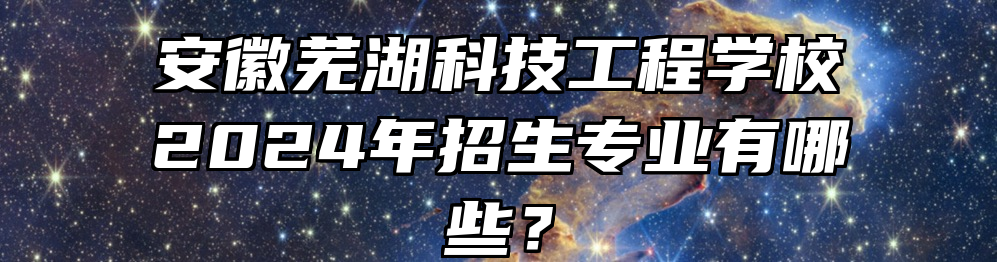 安徽芜湖科技工程学校2024年招生专业有哪些？