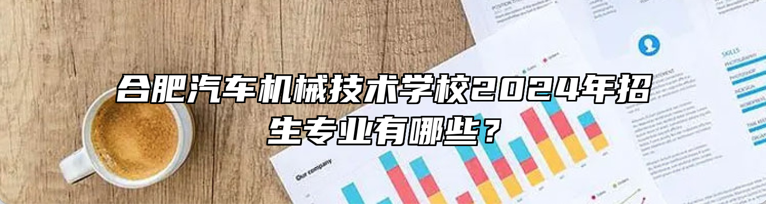 合肥汽车机械技术学校2024年招生专业有哪些？