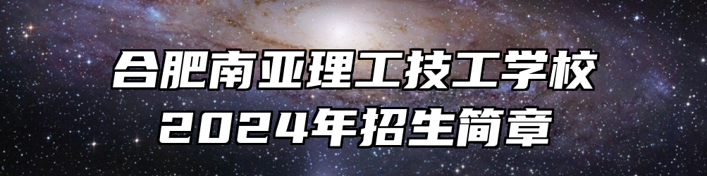 合肥南亚理工技工学校2024年招生简章