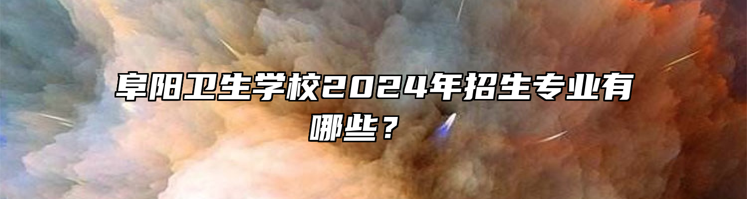 阜阳卫生学校2024年招生专业有哪些？ 