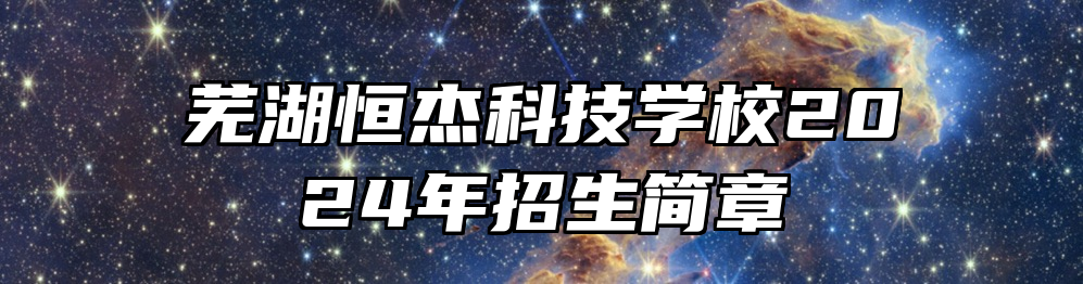 芜湖恒杰科技学校2024年招生简章