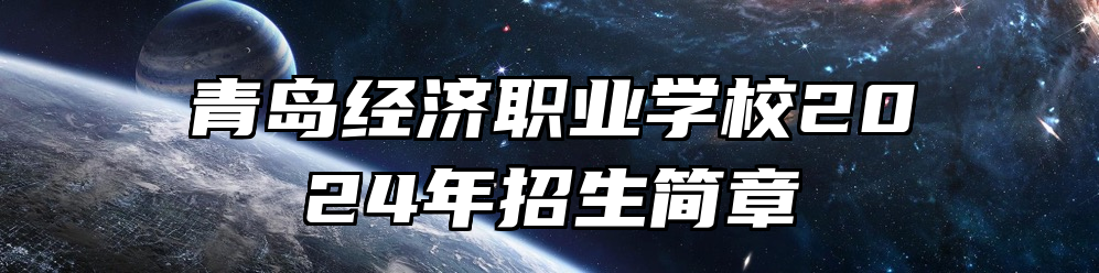 青岛经济职业学校2024年招生简章