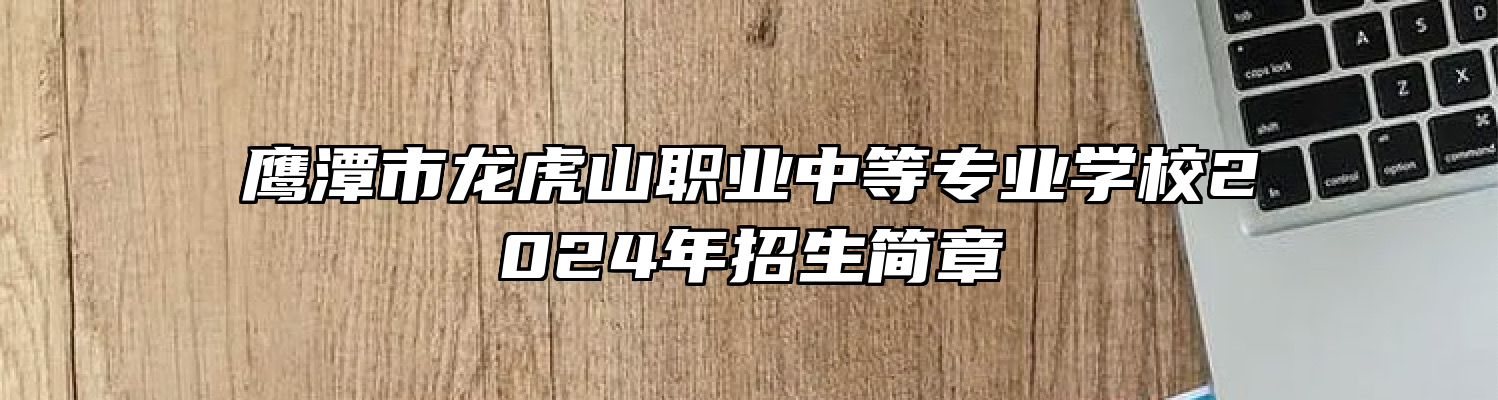 鹰潭市龙虎山职业中等专业学校2024年招生简章