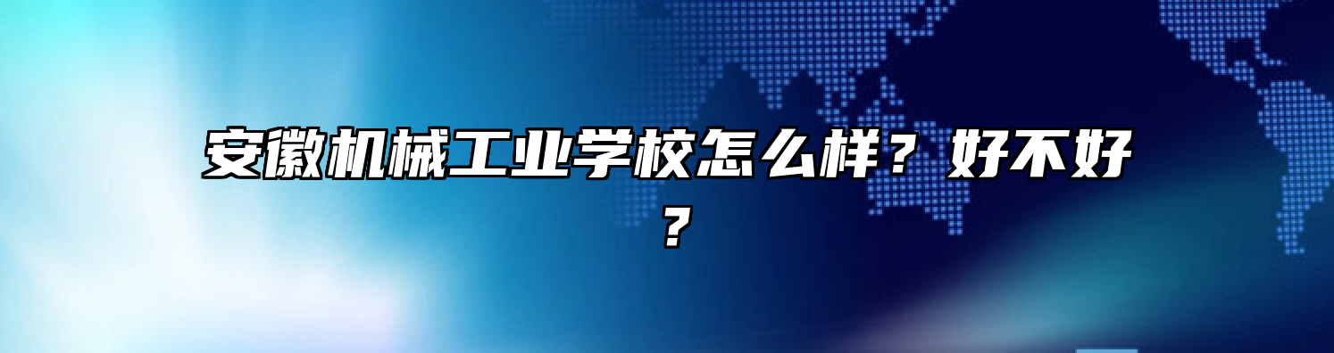 安徽机械工业学校怎么样？好不好？