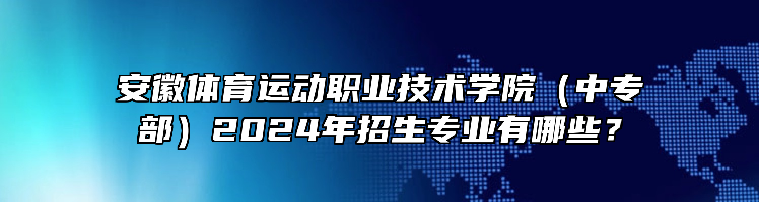 安徽体育运动职业技术学院（中专部）2024年招生专业有哪些？