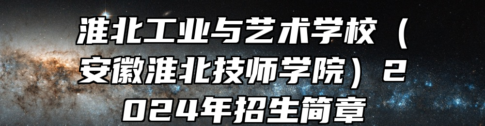 淮北工业与艺术学校（安徽淮北技师学院）2024年招生简章