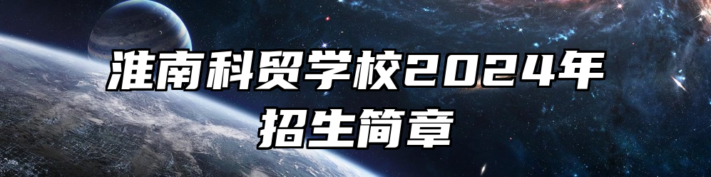 淮南科贸学校2024年招生简章