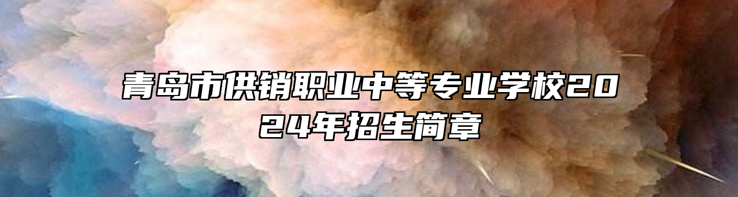 青岛市供销职业中等专业学校2024年招生简章