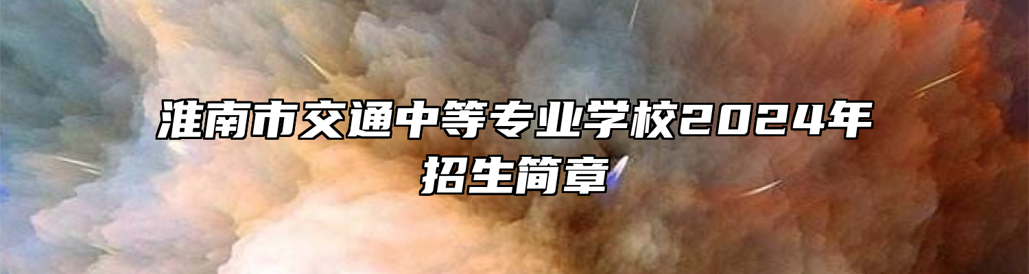 淮南市交通中等专业学校2024年招生简章