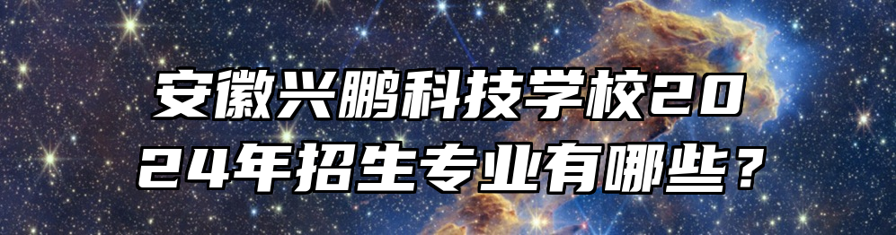 安徽兴鹏科技学校2024年招生专业有哪些？